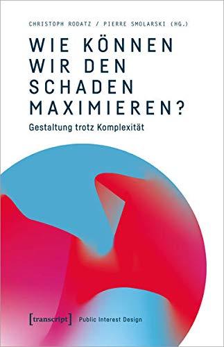 Wie können wir den Schaden maximieren?: Gestaltung trotz Komplexität. Beiträge zu einem Public Interest Design