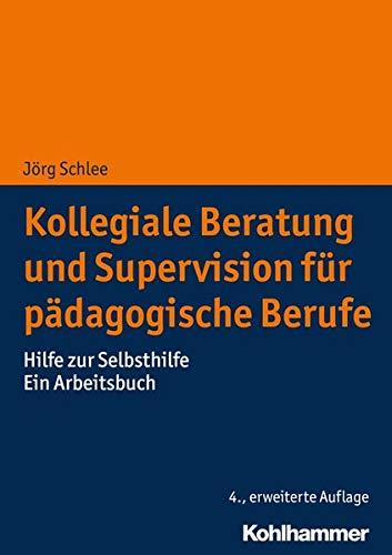 Kollegiale Beratung und Supervision für pädagogische Berufe: Hilfe zur Selbsthilfe. Ein Arbeitsbuch