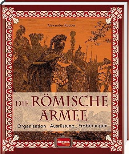 Die römische Armee: Organisation - Ausrüstung - Eroberungen