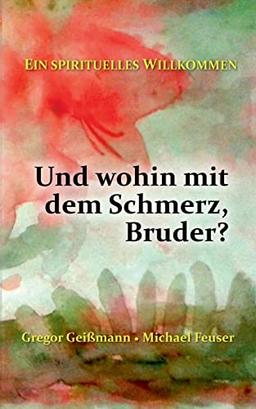 Und wohin mit dem Schmerz, Bruder?: Ein spirituelles Willkommen