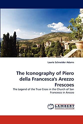 The Iconography of Piero della Francesca's Arezzo Frescoes: The Legend of the True Cross in the Church of San Francesco in Arezzo