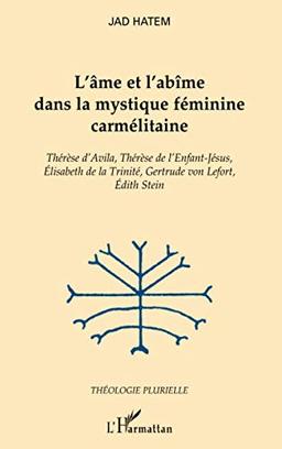 L'âme et l'abîme dans la mystique féminine carmélitaine : Thérèse d'Avila, Thérèse de l'Enfant-Jésus, Elisabeth de la Trinité, Gertrude von Lefort, Edith Stein