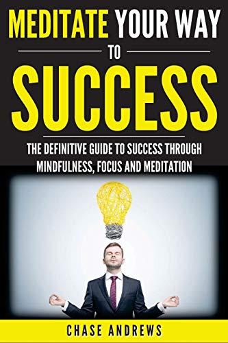 Meditate Your Way to Success: The Definitive Guide to Mindfulness, Focus and Meditation: How Meditation is an Integral Part of Success and Why You ... Path to Success: A Five Part Series, Band 3)