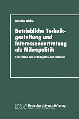 Betriebliche Technikgestaltung und Interessenvertretung als Mikropolitik: Fallstudien zum arbeitspolitischen Umbruch