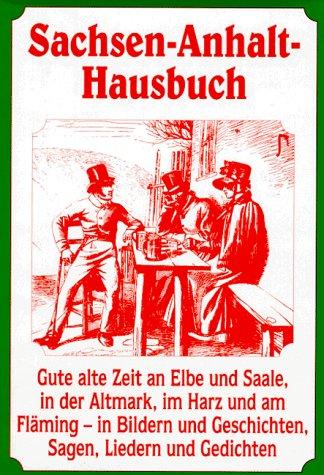 Sachsen-Anhalt-Hausbuch: Gute alte Zeit an Elbe und Saale, in der Altmark, im Harz und am Fläming - in Bildern und Geschichten, sagen, Liedern und Gedichten