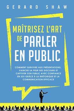 Maîtrisez l’art de parler en public: Comment survivre aux présentations, vaincre sa peur des discours et captiver son public avec confiance en soi grâce à la rhétorique et la communication efficace