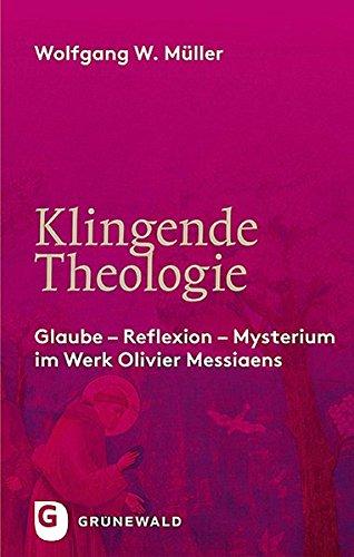 Klingende Theologie: Glaube - Reflexion - Mysterium im Werk Olivier Messiaens