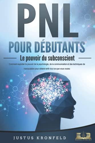 PNL POUR DÉBUTANTS - Le pouvoir du subconscient: Comment exploiter le pouvoir de la psychologie, de la communication et des techniques de manipulation pour obtenir enfin tout ce que vous voulez