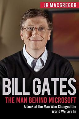 Bill Gates:  The Man Behind Microsoft: A Look at the Man Who Changed the World We Live In (Billionaire Visionaries, Band 4)