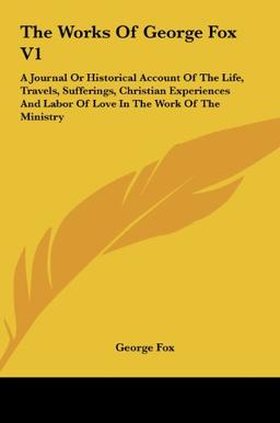 The Works Of George Fox V1: A Journal Or Historical Account Of The Life, Travels, Sufferings, Christian Experiences And Labor Of Love In The Work Of The Ministry