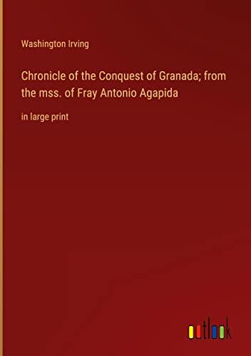 Chronicle of the Conquest of Granada; from the mss. of Fray Antonio Agapida: in large print