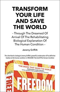 Transform Your Life and Save the World 2nd Edition: Through the Dreamed of Arrival of the Rehabilitating Biological Explanation of the Human Condition