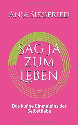 Sag Ja zum Leben: Das kleine Einmaleins der Selbstliebe