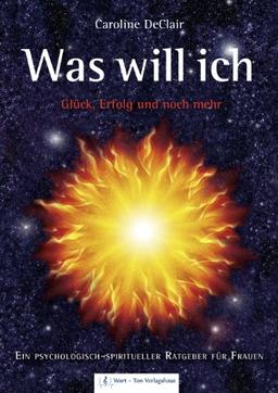 WAS WILL ICH - Glück, Erfolg und noch mehr: Ein psychologisch-spiritueller Ratgeber für Frauen