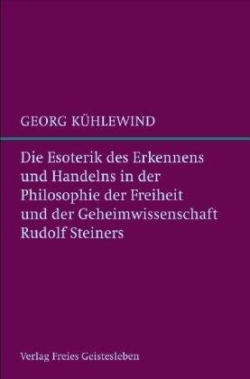 Die Esoterik des Erkennens und Handelns: in der Philosophie der Freiheit und der Geheimwissenschaft Rudolf Steiners