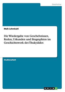 Die Wiedergabe von Geschehnissen, Reden, Urkunden und Biographien im Geschichtswerk des Thukydides