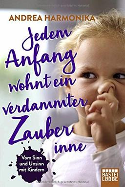 Jedem Anfang wohnt ein verdammter Zauber inne: Vom Sinn und Unsinn mit Kindern