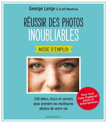 Réussir des photos inoubliables, mode d'emploi : 228 idées, trucs et secrets pour prendre les meilleures photos de votre vie