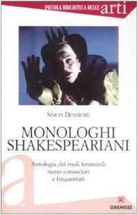 Monologhi shakespeariani. Antologia dei ruoli femminili meno conosciuti e frequentati (Piccola biblioteca delle arti)