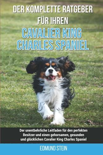 Der komplette Ratgeber für Ihren Cavalier King Charles Spaniel: Der unentbehrliche Leitfaden für den perfekten Besitzer und einen gehorsamen, gesunden und glücklichen Cavalier King Charles Spaniel