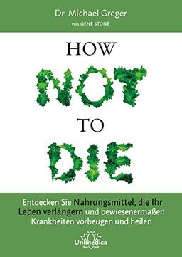 How Not to Die: Entdecken Sie Nahrungsmittel, die Ihr Leben verlängern - und bewiesenermaßen Krankheiten vorbeugen und heilen