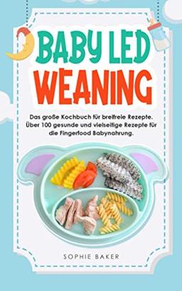 Baby Led Weaning: Das große Kochbuch für breifreie Rezepte. Über 100 gesunde und vielseitige Rezepte für die Fingerfood Babynahrung.