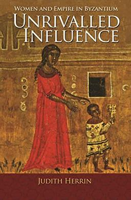 Unrivalled Influence: Women and Empire in Byzantium