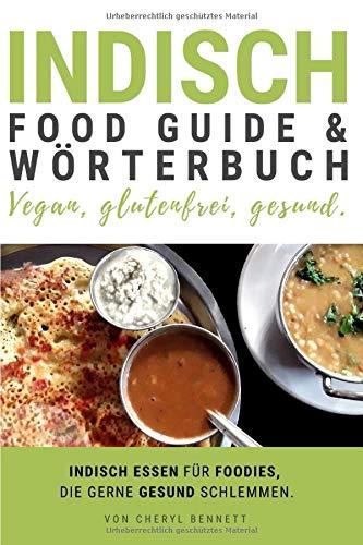 Indisch Food Guide & Wörterbuch - vegan, glutenfrei, gesund.: Indisch essen für Foodies, die gerne gesund schlemmen. Meistere die Speisekarte! Pflanzenbasiert, vegetarisch, weizenfrei, vollwertig.