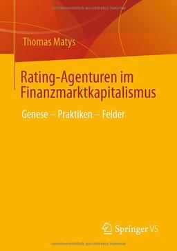 Rating-Agenturen im Finanzmarktkapitalismus: Genese – Praktiken – Felder