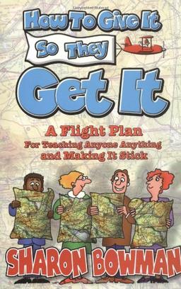 How to Give It So They Get It: A Flight Plan for Teaching Anyone Anything and Making It Stick