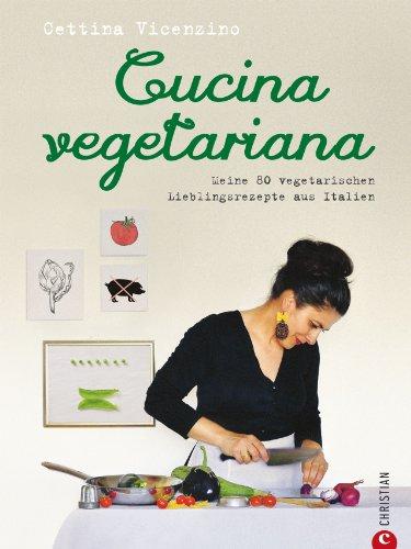 Vegetarisch kochen: Cucina Vegetariana. Meine 80 vegetarischen Lieblingsrezepte aus Italien - Ein italienisches Kochbuch mit  frischen, vegetarischen Rezepten -  von Antipasti bis zur Nachspeise