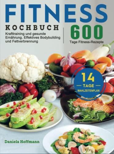 Fitness Kochbuch: 600 Tage Fitness-Rezepte für Krafttraining und gesunde Ernährung. Effektives Bodybuilding und Fettverbrennung mit dem 14-Tage-Mahlzeitenplan