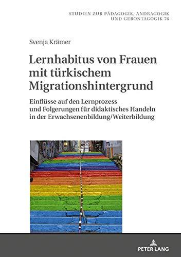 Lernhabitus von Frauen mit türkischem Migrationshintergrund: Einflüsse auf den Lernprozess und Folgerungen für didaktisches Handeln in der ... Andragogy, and Gerontagogy, Band 76)