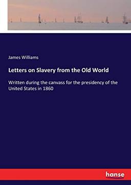 Letters on Slavery from the Old World: Written during the canvass for the presidency of the United States in 1860