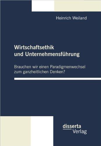 Wirtschaftsethik und Unternehmensführung: Brauchen wir einen Paradigmenwechsel zum ganzheitlichen Denken?