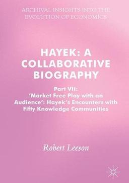 Hayek: A Collaborative Biography: Part VII, 'Market Free Play with an Audience': Hayek's Encounters with Fifty Knowledge Communities (Archival Insights into the Evolution of Economics)