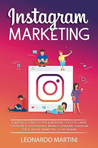 Instagram Marketing: Il Manuale completo per aumentare i tuoi Follower, costruire il tuo Personal Brand e generare Guadagni con il Digital Marketing su Instagram