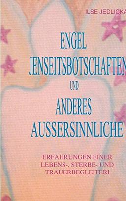 Engel Jenseitsbotschaften und anderes Außersinnliche: Erfahrungen einer Lebens- Sterbe- und Trauerbegleiterin