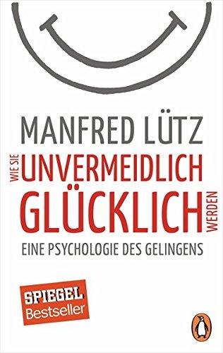 Wie Sie unvermeidlich glücklich werden: Eine Psychologie des Gelingens