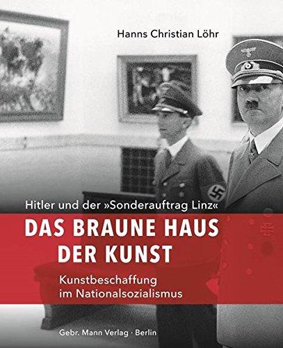 Das Braune Haus der Kunst: Hitler und der »Sonderauftrag Linz« - Kunstbeschaffung im Nationalsozialismus