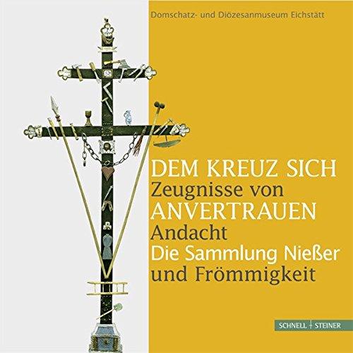 Dem Kreuz sich anvertrauen. Zeugnisse von Andacht und Frömmigkeit: Die Sammlung Nießer. Katalog zur gleichnamigen Ausstellung im Domschatz- und ... Eichstätt vom 17. April bis 15. Juli 2012