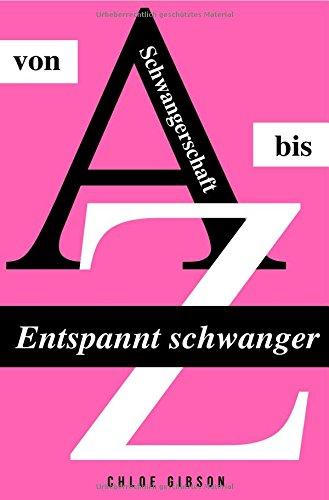 Entspannt schwanger von A bis Z: Alles rund um Schwangerschaft, Geburt, Stillzeit, Kliniktasche, Baby-Erstausstattung und Babyschlaf! (Schwangerschafts-Guide für werdende Eltern)