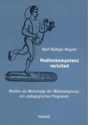 Medienkompetenz revisited: Medien als Werkzeuge der Weltaneignung: ein pädagogisches Programm