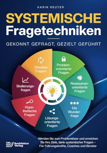 Systemische Fragetechniken – Gekonnt gefragt, gezielt geführt!: Werden Sie zum Problemlöser und erreichen Sie Ihre Ziele, dank systemischer Fragen – Für Führungskräfte, Coaches & Berater