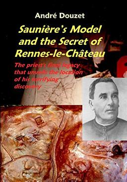 Douzet, A: Sauniere's Model & the Secret of Rennes-Le-C: The Priests Final Legacy That Unveils the Location of His Terrifying Discovery