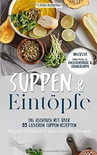 Suppen und Eintöpfe: Das Kochbuch mit über 85 leckeren Suppen-Rezepten für jede Gelegenheit und jeden Geschmack - Inklusive einem Special zu Knochenbrühe und Hühnersuppe