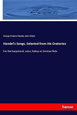 Handel's Songs, Selected from His Oratorios: For the harpsicord, voice, hoboy or German flute