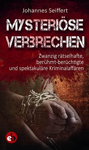 Mysteriöse Verbrechen: Zwanzig rätselhafte, berühmt-berüchtigte und spektakuläre Kriminalaffären