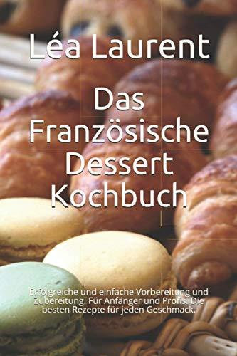 Das Französische Dessert Kochbuch: Erfolgreiche und einfache Vorbereitung und Zubereitung. Für Anfänger und Profis. Die besten Rezepte für jeden Geschmack.