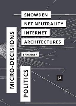 The Politics of Micro-Decisions: Edward Snowden, Net Neutrality, and the Architectures of the Internet (Digital Cultures)